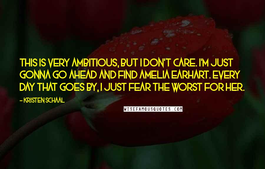 Kristen Schaal Quotes: This is very ambitious, but I don't care. I'm just gonna go ahead and find Amelia Earhart. Every day that goes by, I just fear the worst for her.