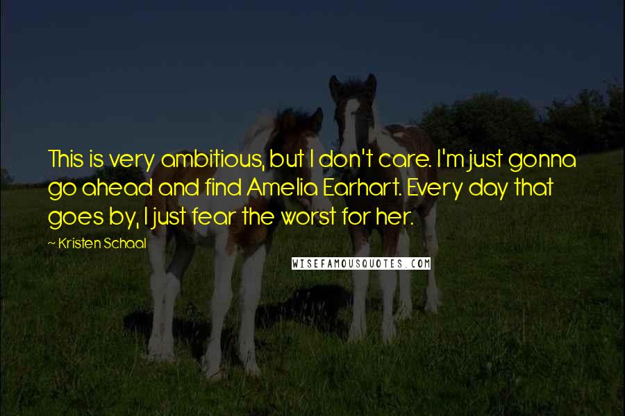 Kristen Schaal Quotes: This is very ambitious, but I don't care. I'm just gonna go ahead and find Amelia Earhart. Every day that goes by, I just fear the worst for her.