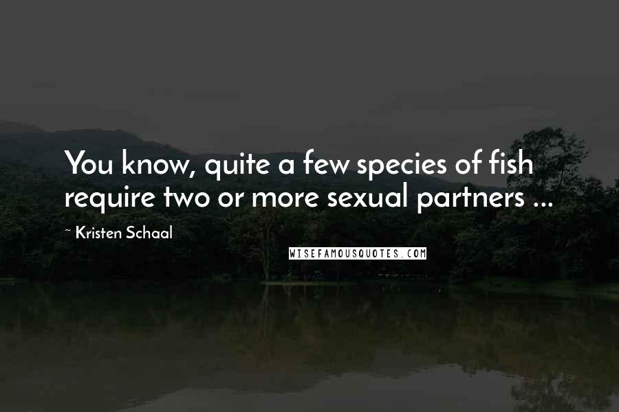 Kristen Schaal Quotes: You know, quite a few species of fish require two or more sexual partners ...