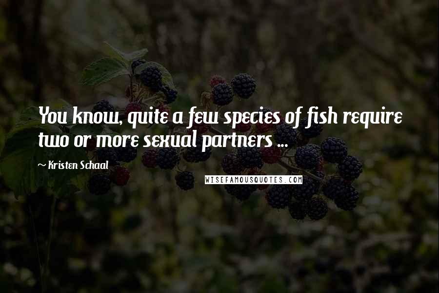 Kristen Schaal Quotes: You know, quite a few species of fish require two or more sexual partners ...