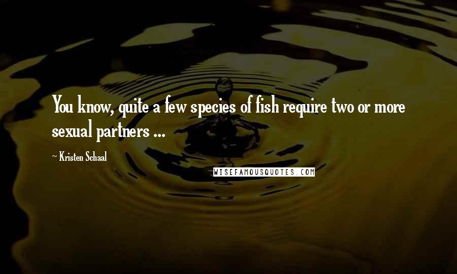 Kristen Schaal Quotes: You know, quite a few species of fish require two or more sexual partners ...