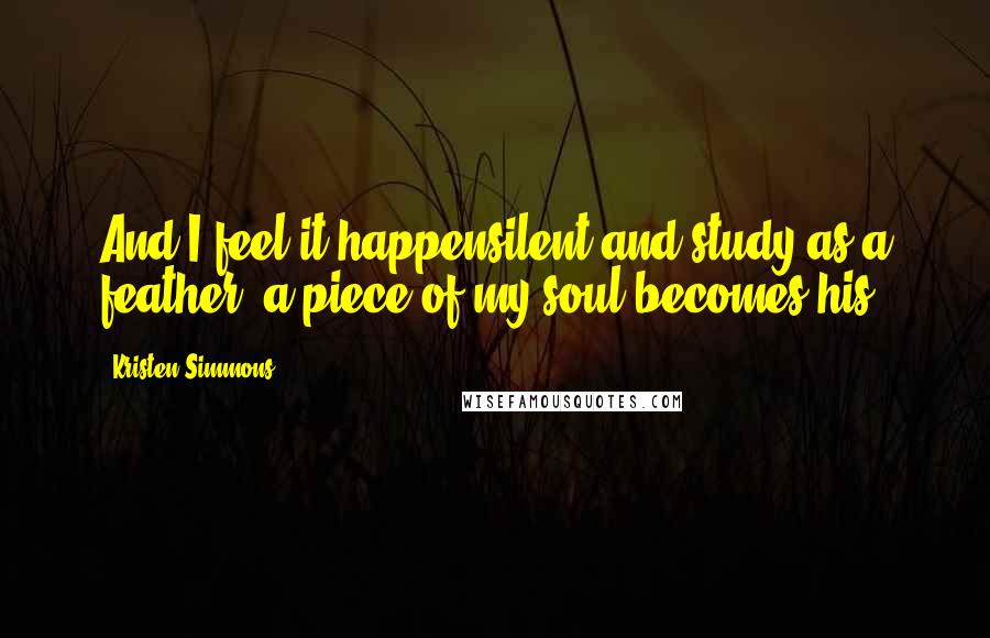 Kristen Simmons Quotes: And I feel it happensilent and study as a feather, a piece of my soul becomes his.