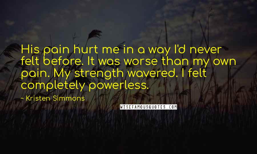 Kristen Simmons Quotes: His pain hurt me in a way I'd never felt before. It was worse than my own pain. My strength wavered. I felt completely powerless.
