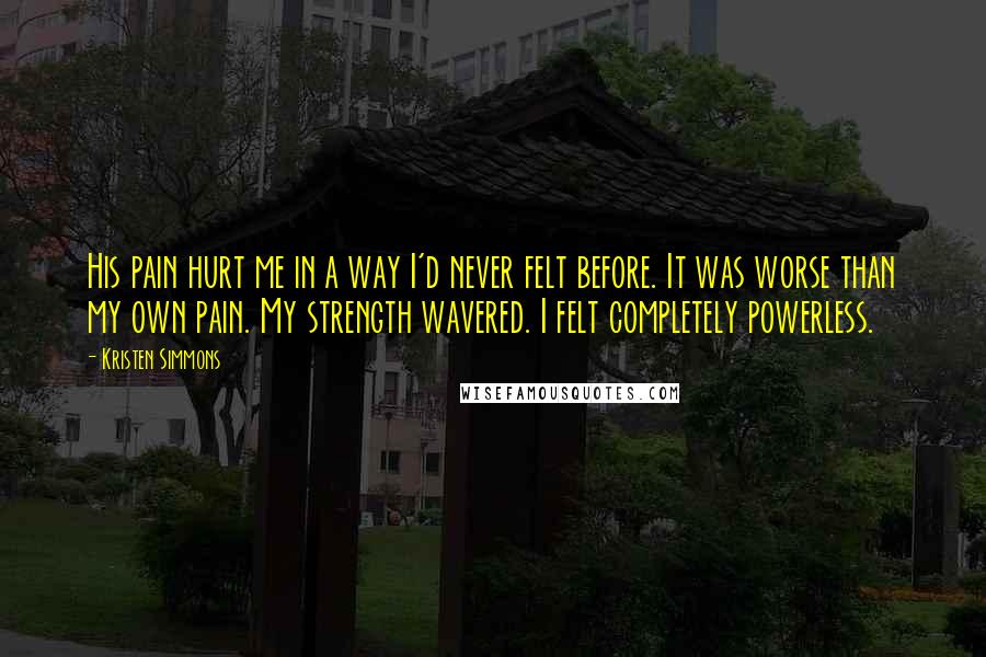 Kristen Simmons Quotes: His pain hurt me in a way I'd never felt before. It was worse than my own pain. My strength wavered. I felt completely powerless.