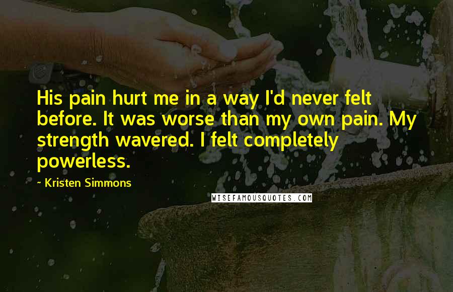 Kristen Simmons Quotes: His pain hurt me in a way I'd never felt before. It was worse than my own pain. My strength wavered. I felt completely powerless.