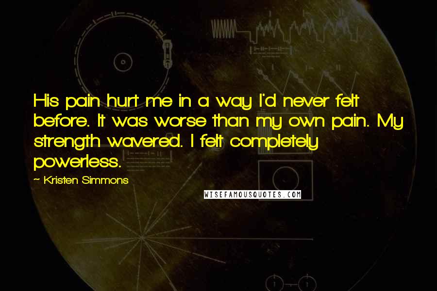 Kristen Simmons Quotes: His pain hurt me in a way I'd never felt before. It was worse than my own pain. My strength wavered. I felt completely powerless.