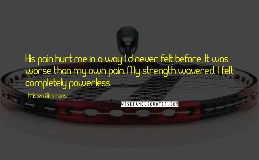 Kristen Simmons Quotes: His pain hurt me in a way I'd never felt before. It was worse than my own pain. My strength wavered. I felt completely powerless.