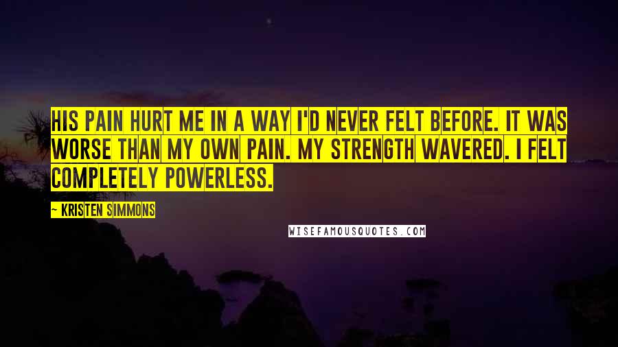 Kristen Simmons Quotes: His pain hurt me in a way I'd never felt before. It was worse than my own pain. My strength wavered. I felt completely powerless.