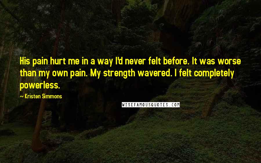 Kristen Simmons Quotes: His pain hurt me in a way I'd never felt before. It was worse than my own pain. My strength wavered. I felt completely powerless.