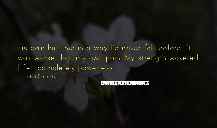 Kristen Simmons Quotes: His pain hurt me in a way I'd never felt before. It was worse than my own pain. My strength wavered. I felt completely powerless.