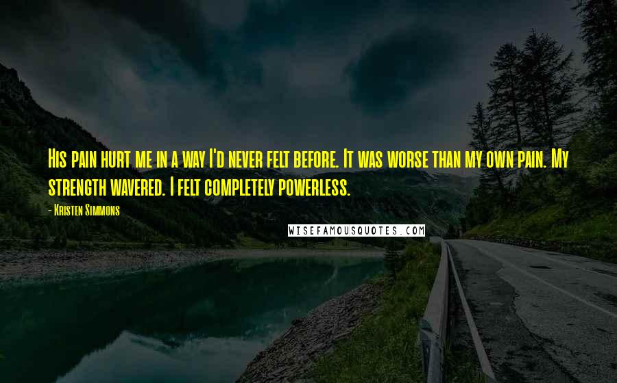 Kristen Simmons Quotes: His pain hurt me in a way I'd never felt before. It was worse than my own pain. My strength wavered. I felt completely powerless.