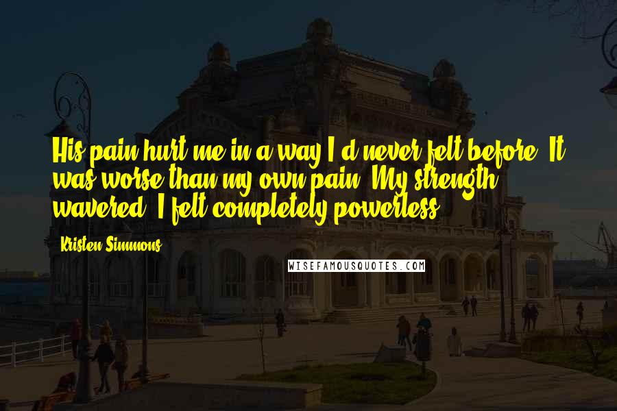 Kristen Simmons Quotes: His pain hurt me in a way I'd never felt before. It was worse than my own pain. My strength wavered. I felt completely powerless.