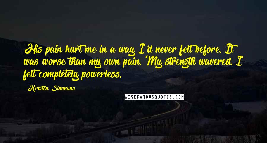 Kristen Simmons Quotes: His pain hurt me in a way I'd never felt before. It was worse than my own pain. My strength wavered. I felt completely powerless.