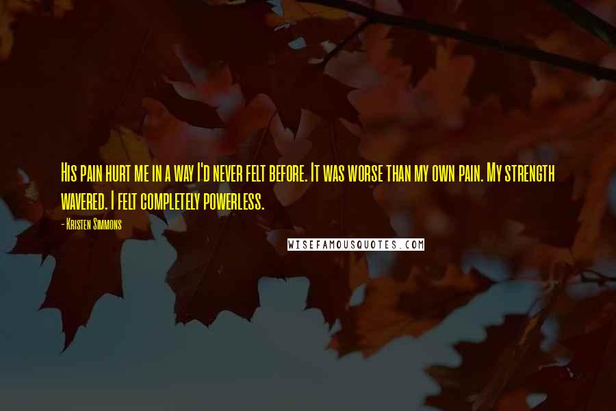 Kristen Simmons Quotes: His pain hurt me in a way I'd never felt before. It was worse than my own pain. My strength wavered. I felt completely powerless.