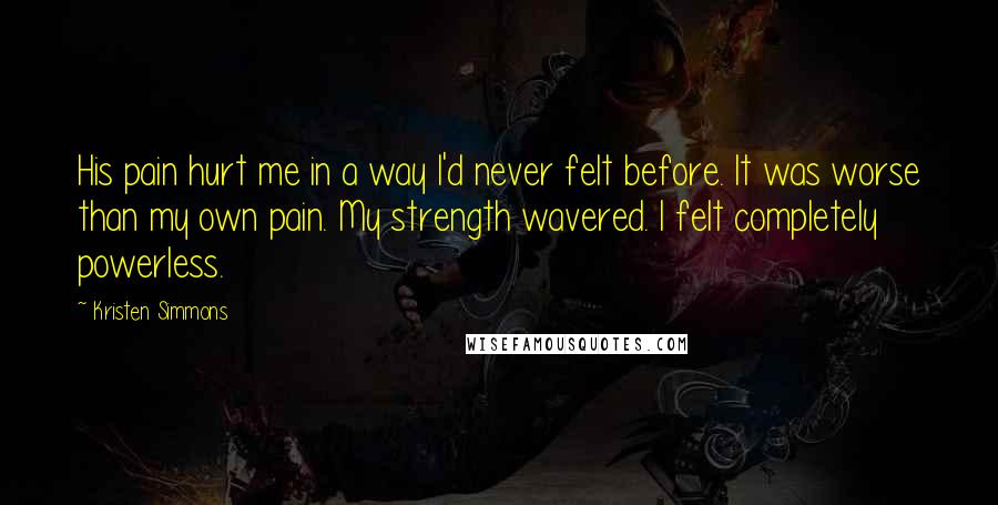 Kristen Simmons Quotes: His pain hurt me in a way I'd never felt before. It was worse than my own pain. My strength wavered. I felt completely powerless.