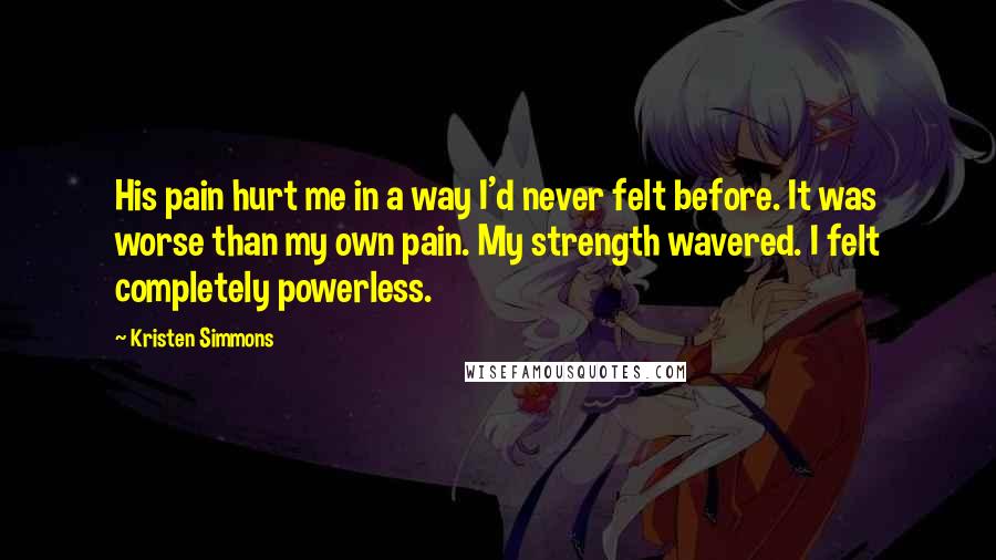 Kristen Simmons Quotes: His pain hurt me in a way I'd never felt before. It was worse than my own pain. My strength wavered. I felt completely powerless.