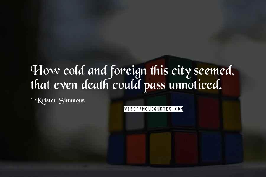 Kristen Simmons Quotes: How cold and foreign this city seemed, that even death could pass unnoticed.