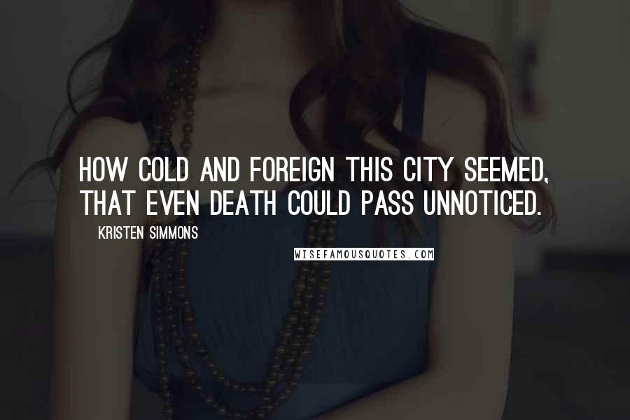 Kristen Simmons Quotes: How cold and foreign this city seemed, that even death could pass unnoticed.