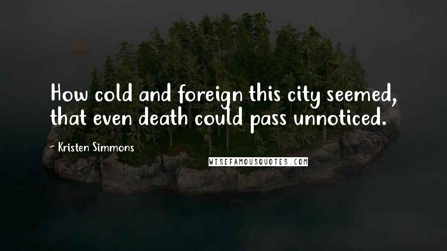 Kristen Simmons Quotes: How cold and foreign this city seemed, that even death could pass unnoticed.