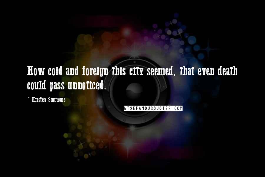 Kristen Simmons Quotes: How cold and foreign this city seemed, that even death could pass unnoticed.