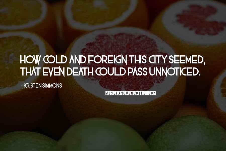 Kristen Simmons Quotes: How cold and foreign this city seemed, that even death could pass unnoticed.