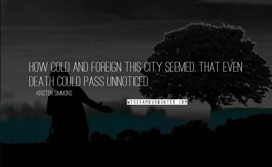 Kristen Simmons Quotes: How cold and foreign this city seemed, that even death could pass unnoticed.