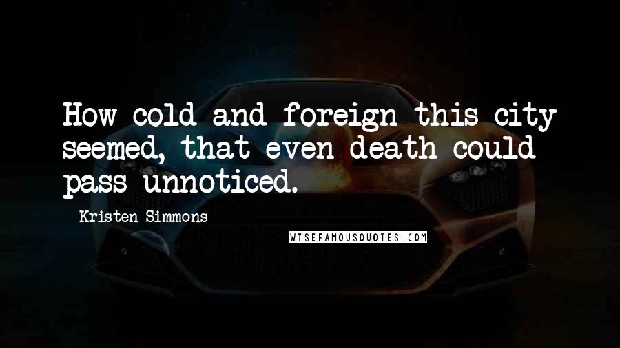 Kristen Simmons Quotes: How cold and foreign this city seemed, that even death could pass unnoticed.