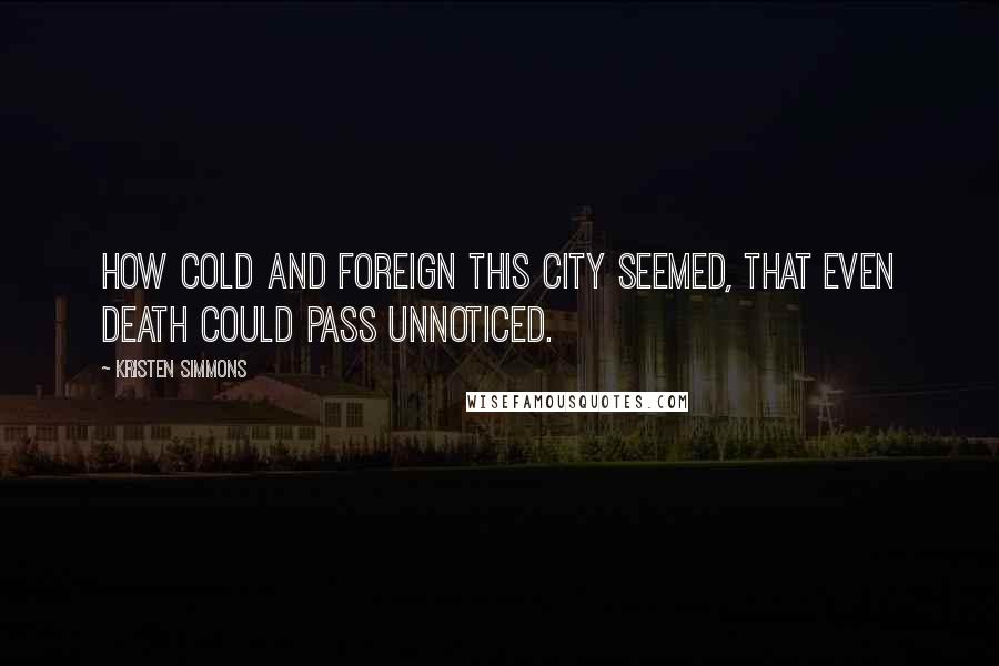 Kristen Simmons Quotes: How cold and foreign this city seemed, that even death could pass unnoticed.