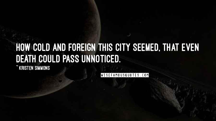 Kristen Simmons Quotes: How cold and foreign this city seemed, that even death could pass unnoticed.