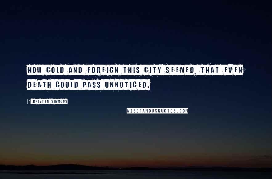 Kristen Simmons Quotes: How cold and foreign this city seemed, that even death could pass unnoticed.