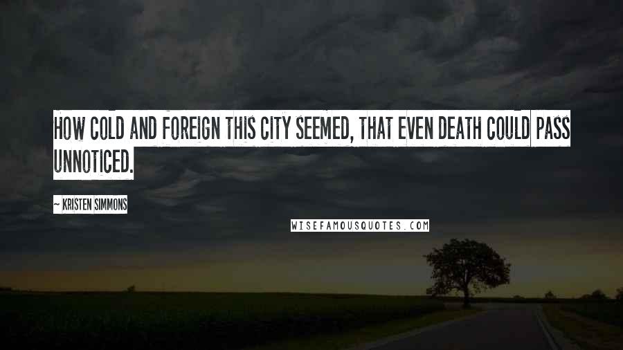 Kristen Simmons Quotes: How cold and foreign this city seemed, that even death could pass unnoticed.