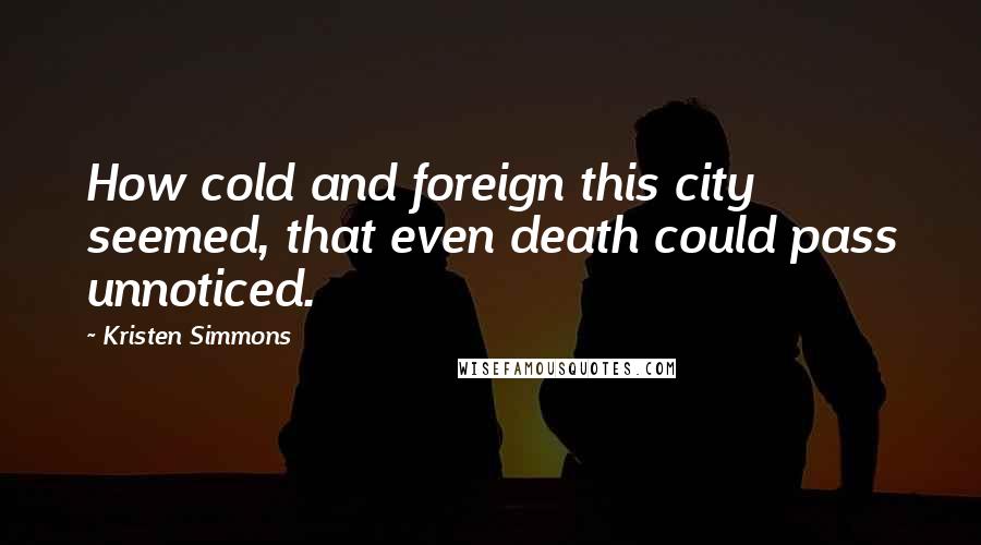 Kristen Simmons Quotes: How cold and foreign this city seemed, that even death could pass unnoticed.