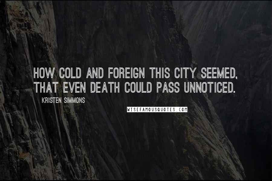 Kristen Simmons Quotes: How cold and foreign this city seemed, that even death could pass unnoticed.