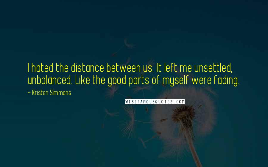 Kristen Simmons Quotes: I hated the distance between us. It left me unsettled, unbalanced. Like the good parts of myself were fading.