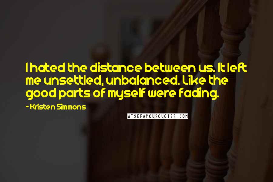 Kristen Simmons Quotes: I hated the distance between us. It left me unsettled, unbalanced. Like the good parts of myself were fading.