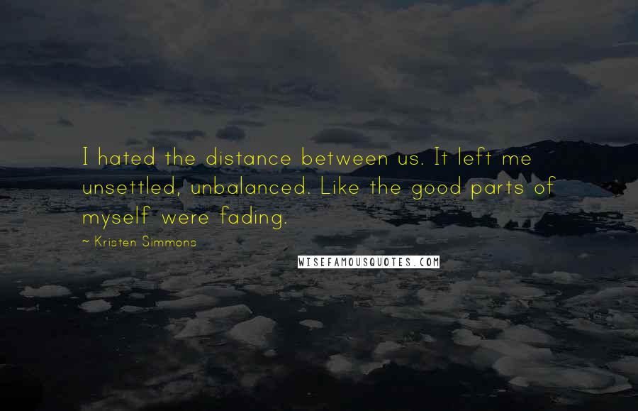 Kristen Simmons Quotes: I hated the distance between us. It left me unsettled, unbalanced. Like the good parts of myself were fading.