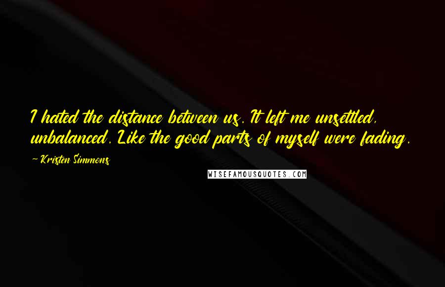 Kristen Simmons Quotes: I hated the distance between us. It left me unsettled, unbalanced. Like the good parts of myself were fading.