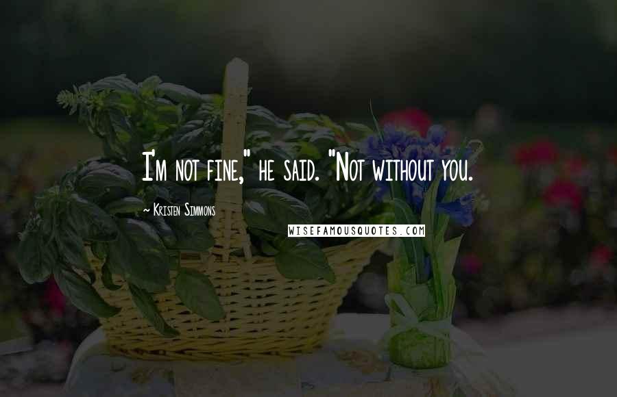 Kristen Simmons Quotes: I'm not fine," he said. "Not without you.