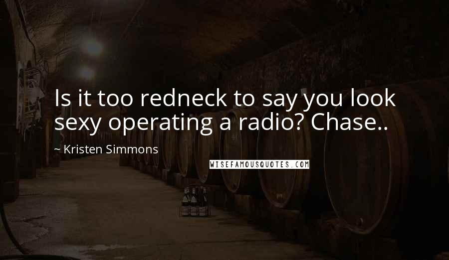 Kristen Simmons Quotes: Is it too redneck to say you look sexy operating a radio? Chase..