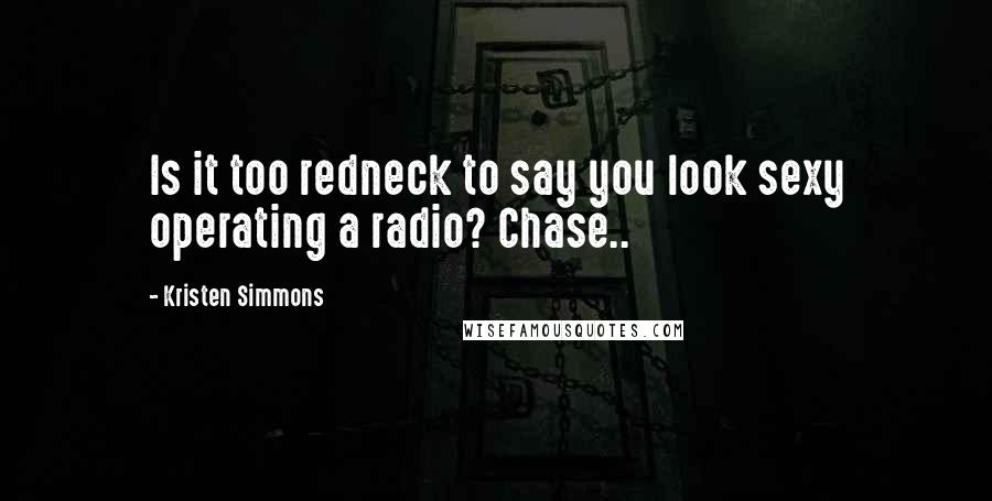 Kristen Simmons Quotes: Is it too redneck to say you look sexy operating a radio? Chase..