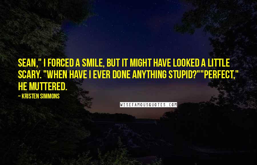 Kristen Simmons Quotes: Sean," I forced a smile, but it might have looked a little scary. "When have I ever done anything stupid?""Perfect," he muttered.