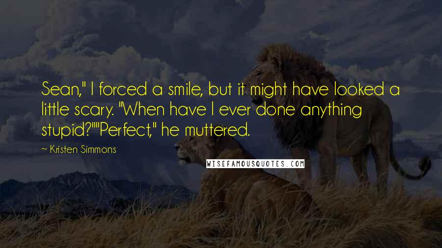 Kristen Simmons Quotes: Sean," I forced a smile, but it might have looked a little scary. "When have I ever done anything stupid?""Perfect," he muttered.