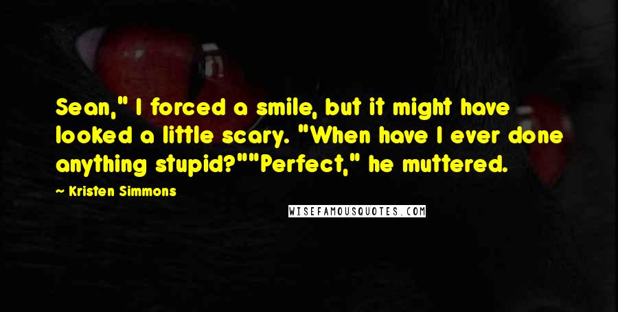 Kristen Simmons Quotes: Sean," I forced a smile, but it might have looked a little scary. "When have I ever done anything stupid?""Perfect," he muttered.