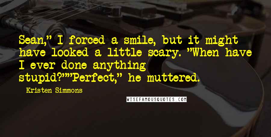 Kristen Simmons Quotes: Sean," I forced a smile, but it might have looked a little scary. "When have I ever done anything stupid?""Perfect," he muttered.