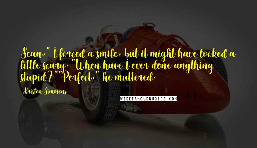 Kristen Simmons Quotes: Sean," I forced a smile, but it might have looked a little scary. "When have I ever done anything stupid?""Perfect," he muttered.