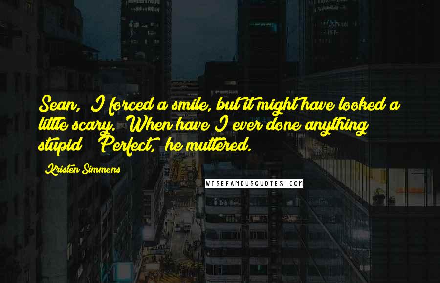 Kristen Simmons Quotes: Sean," I forced a smile, but it might have looked a little scary. "When have I ever done anything stupid?""Perfect," he muttered.