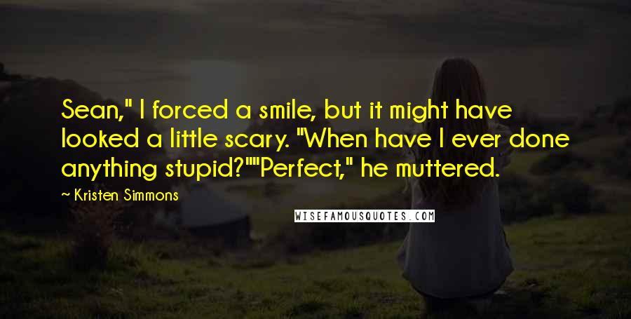 Kristen Simmons Quotes: Sean," I forced a smile, but it might have looked a little scary. "When have I ever done anything stupid?""Perfect," he muttered.