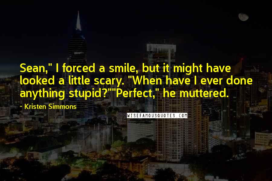 Kristen Simmons Quotes: Sean," I forced a smile, but it might have looked a little scary. "When have I ever done anything stupid?""Perfect," he muttered.