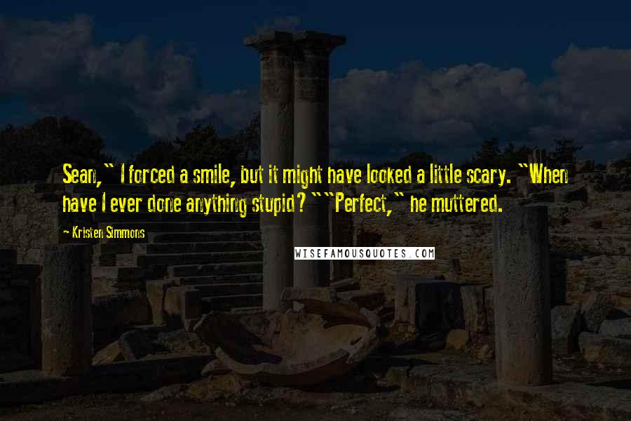 Kristen Simmons Quotes: Sean," I forced a smile, but it might have looked a little scary. "When have I ever done anything stupid?""Perfect," he muttered.