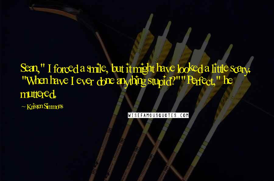 Kristen Simmons Quotes: Sean," I forced a smile, but it might have looked a little scary. "When have I ever done anything stupid?""Perfect," he muttered.